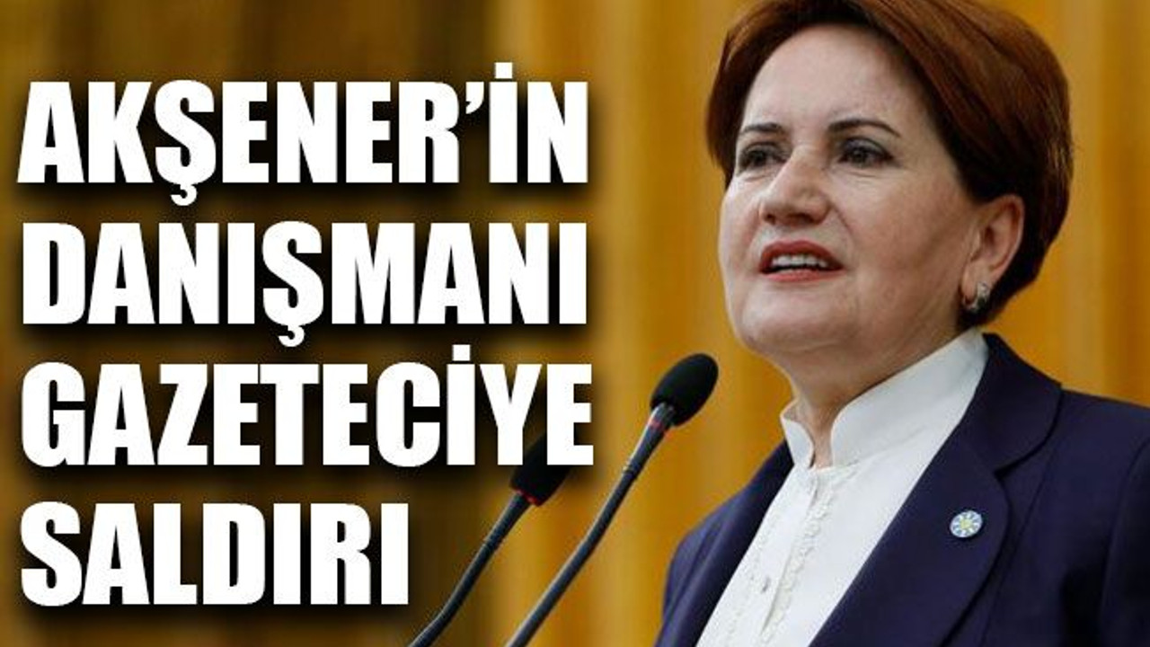 Akşener’in danışmanı gazeteciye saldırı