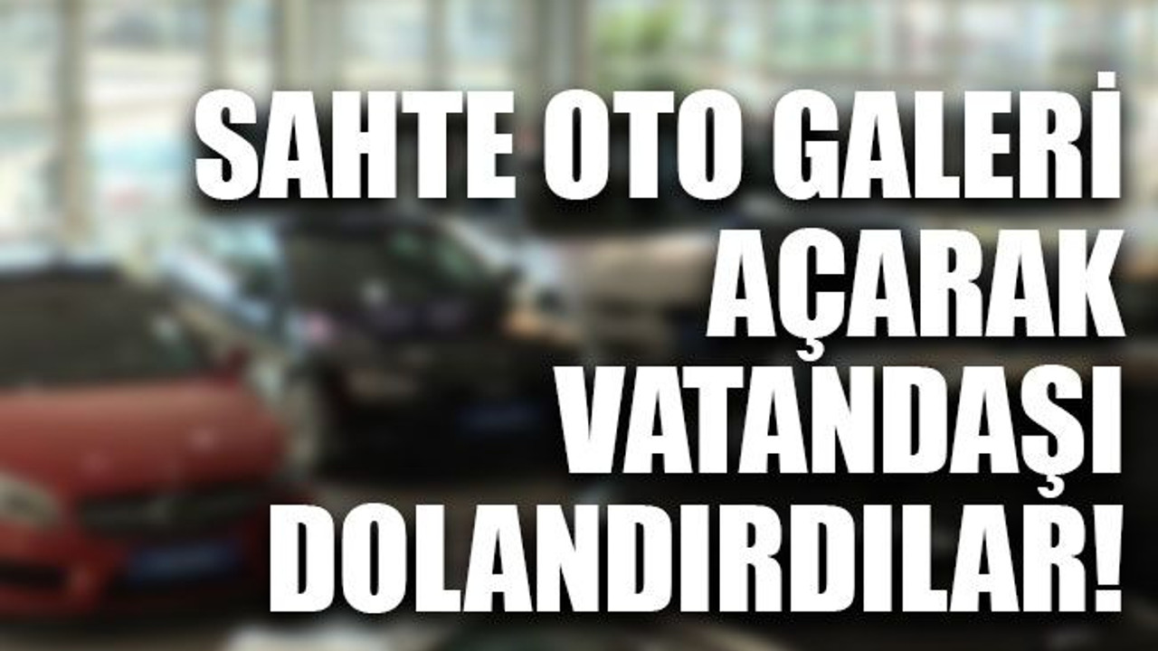 Sahte oto galeri açarak vatandaşı dolandırdılar!
