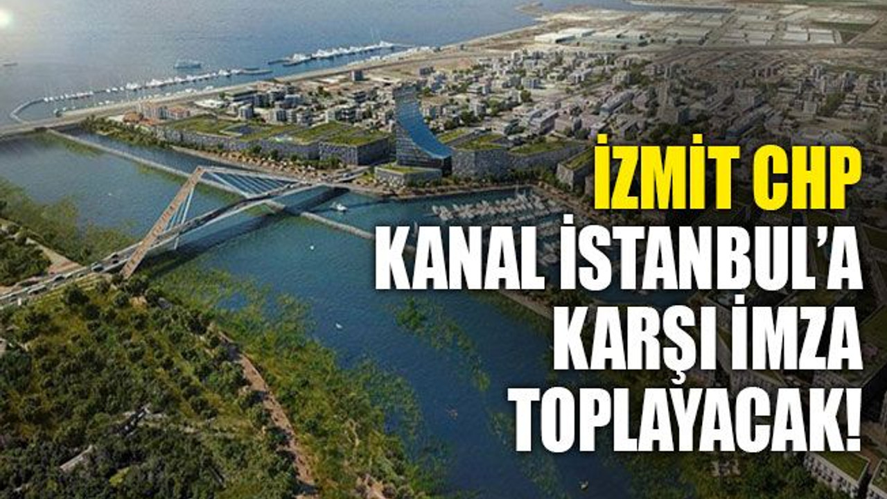 CHP, İzmit'te Kanal İstanbul'a karşı imza toplayacak!