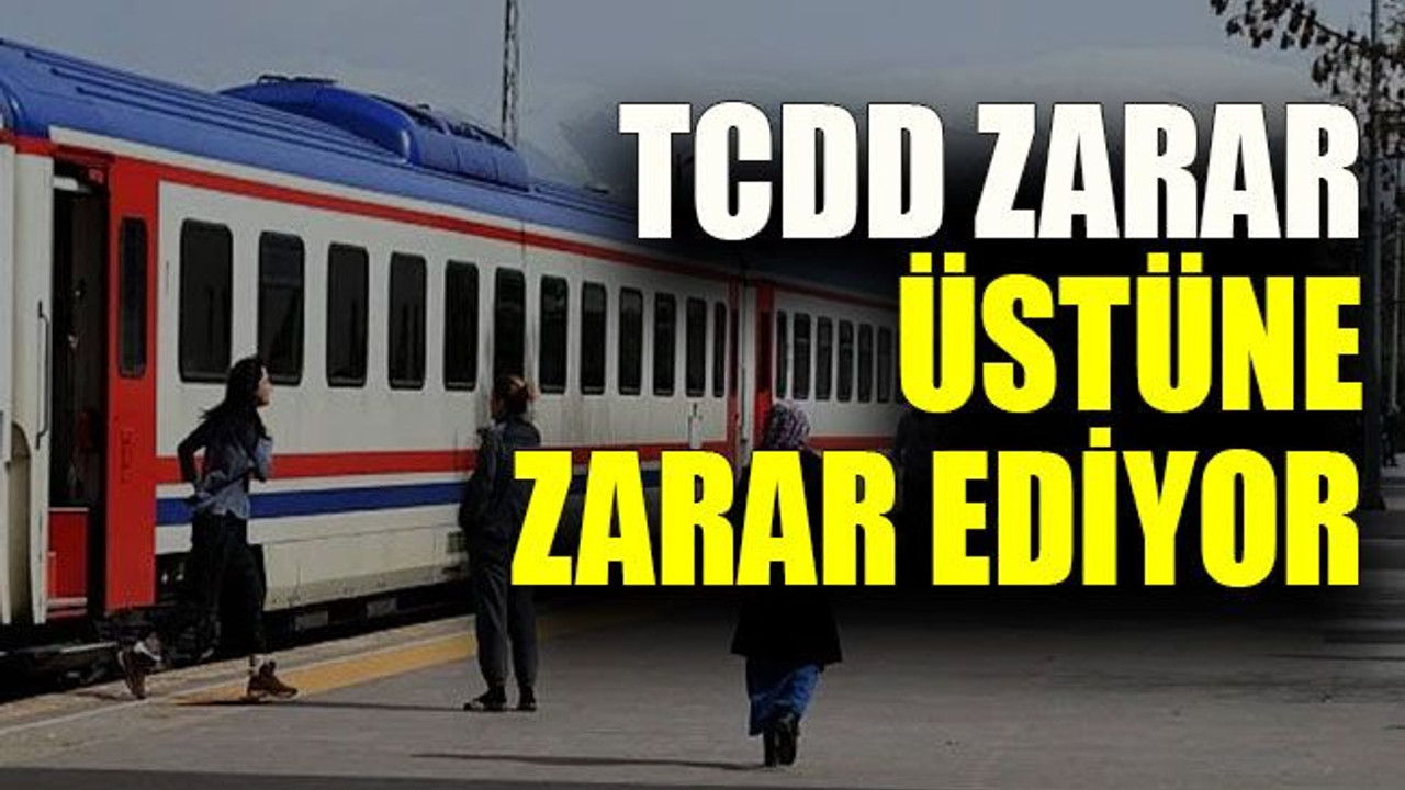 TCDD zarar üstüne zarar ediyor
