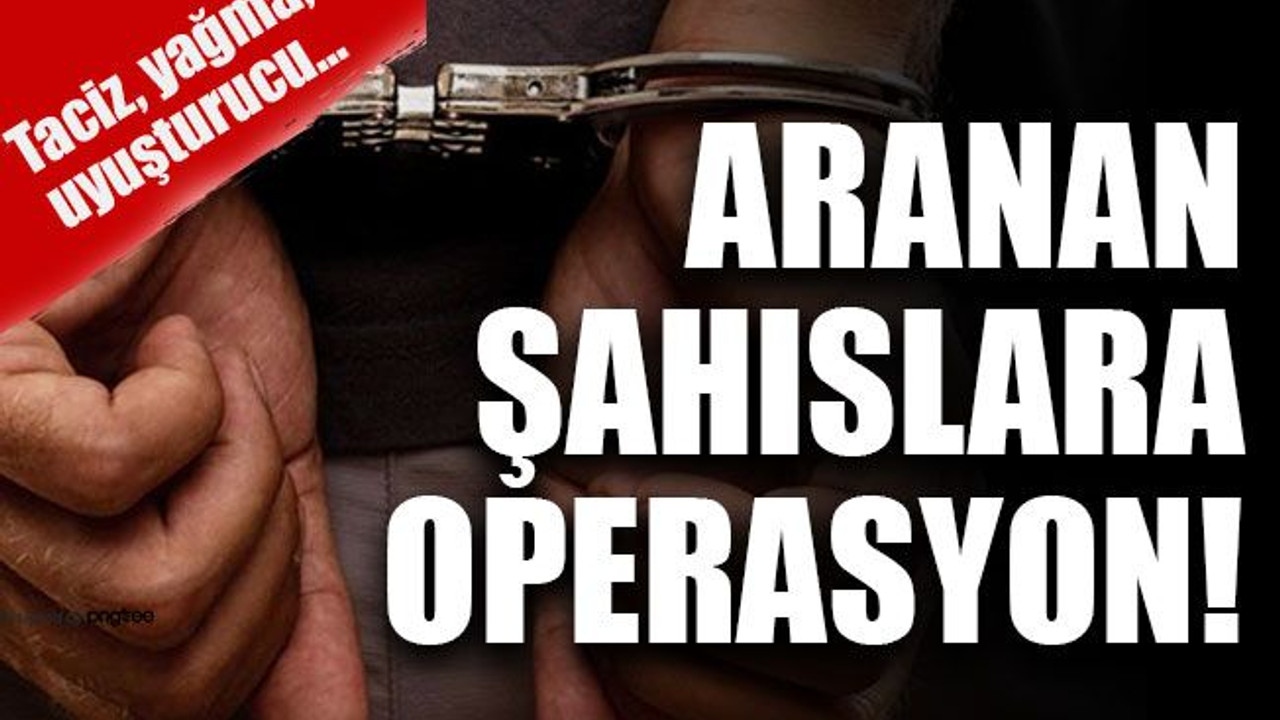 Taciz, yağma, uyuşturucu… Aranan şahıslara şafak operasyonu!