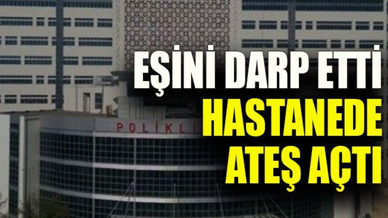 Eşini darp etti hastanede ateş açtı
