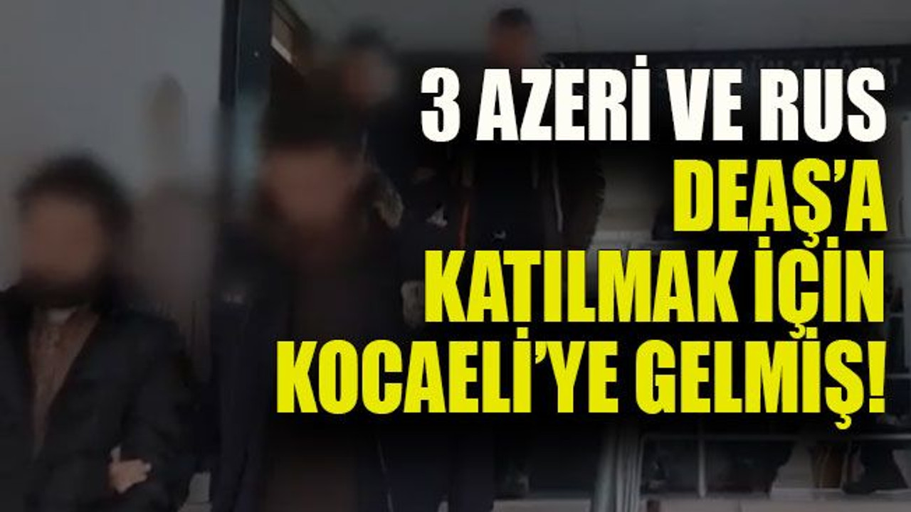 3 Azeri ve Rus DEAŞ’a katılmak için Kocaeli’ye gelmiş!