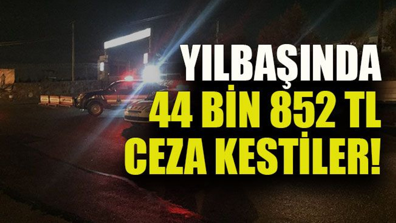 Yılbaşında 44 Bin 852 TL ceza kestiler!