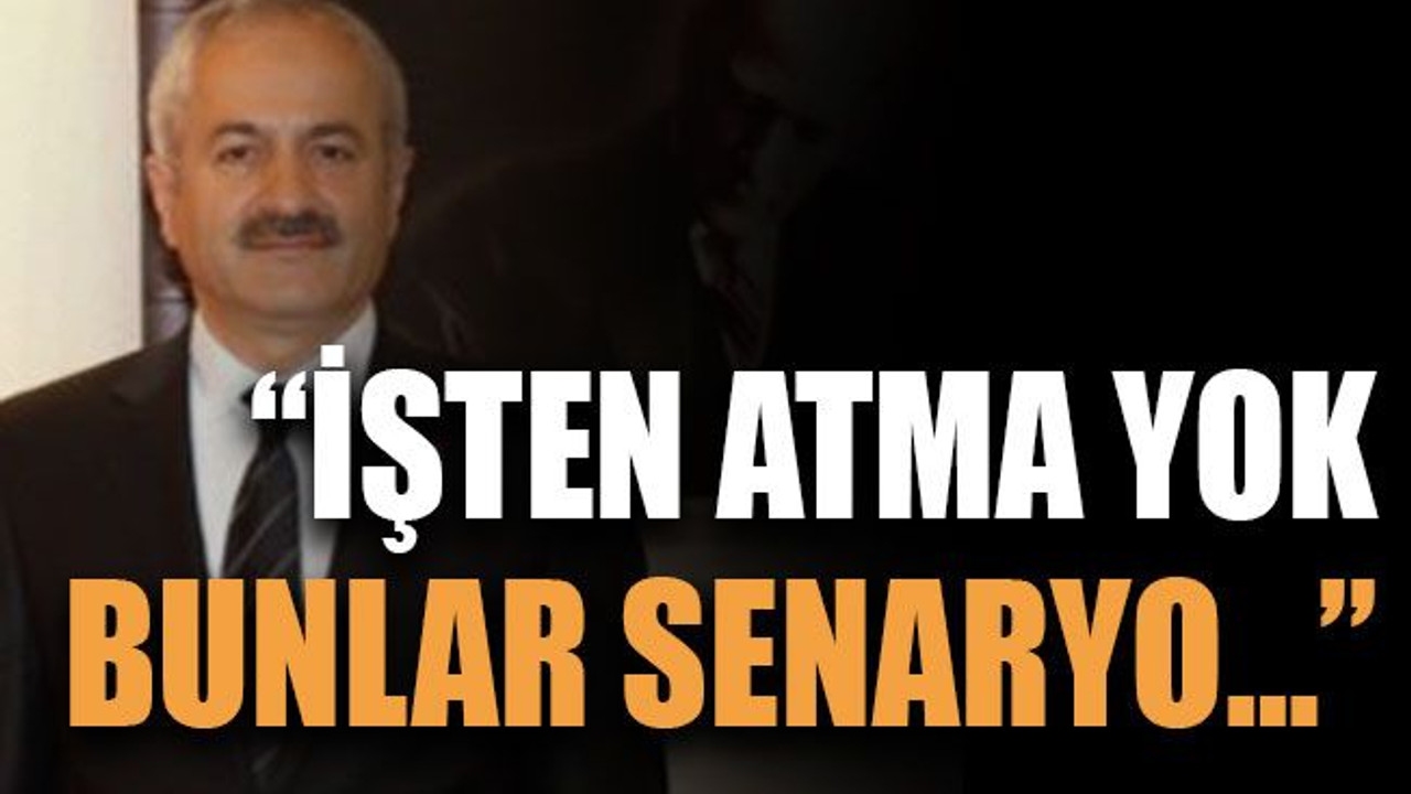 “İşten atma yok bunlar senaryo…”