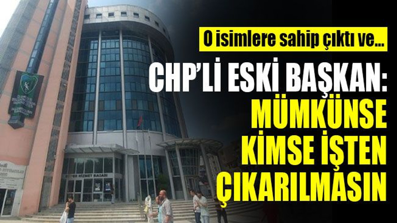 CHP'li eski Başkan: Mümkünse kimse işten çıkarılmasın