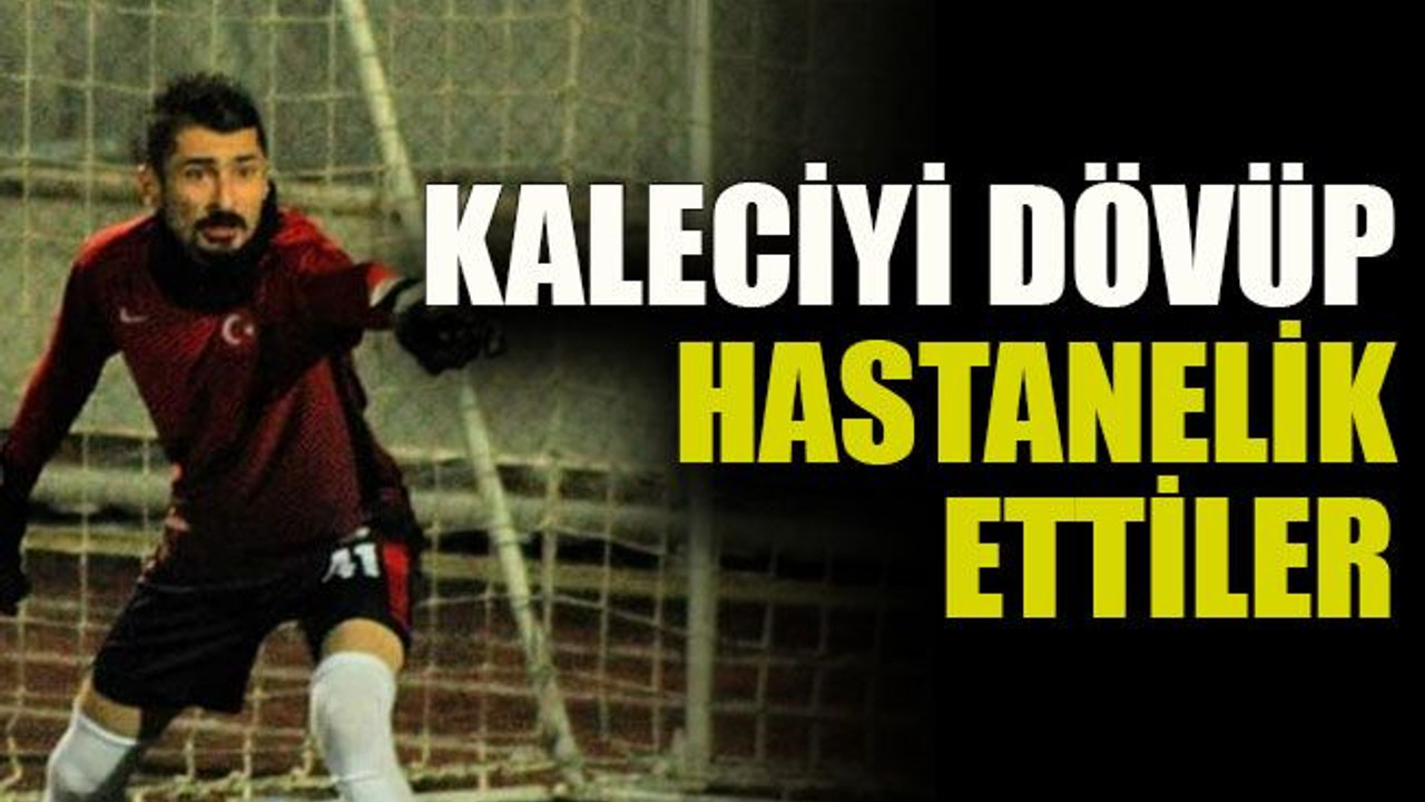 Kaleciyi dövüp hastanelik ettiler