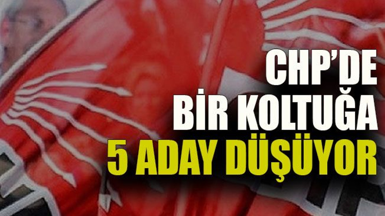 CHP’de bir koltuğa 5 aday düşüyor