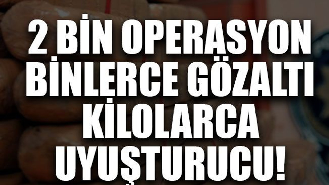 2 bin operasyon, binlerce gözaltı kilolarca uyuşturucu!
