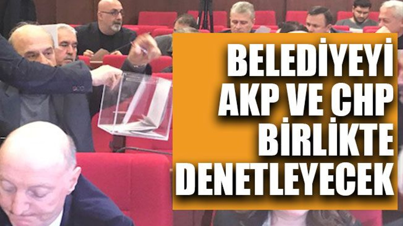 Belediyeyi, AKP ve CHP birlikte denetleyecek