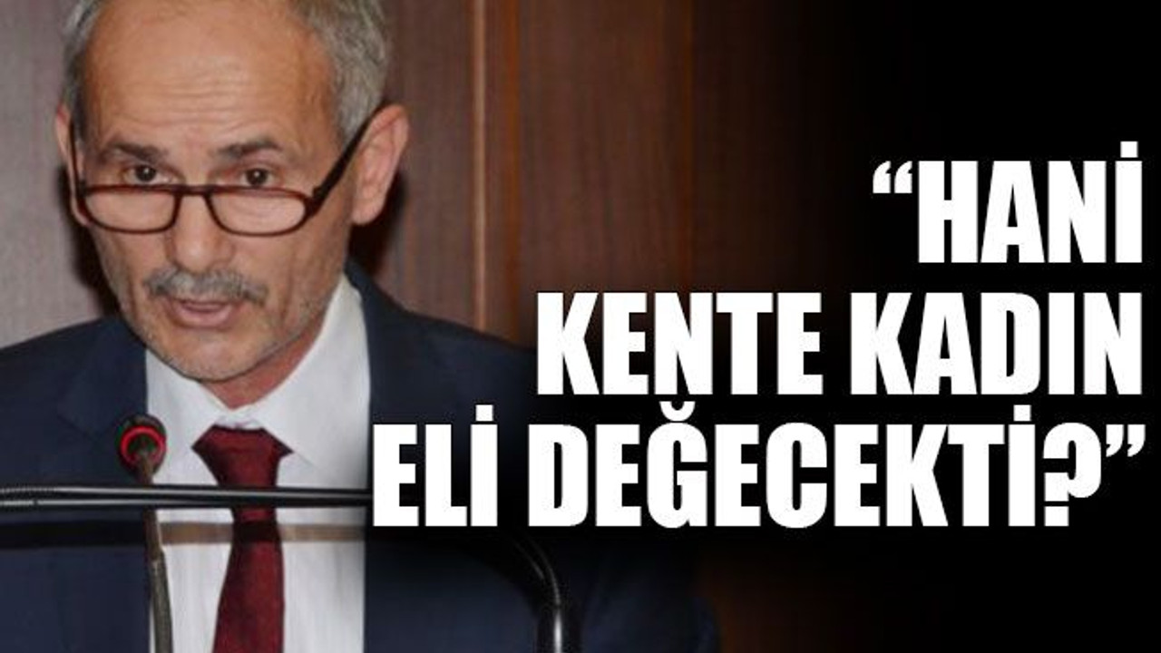 “Hani kente kadın eli değecekti?”