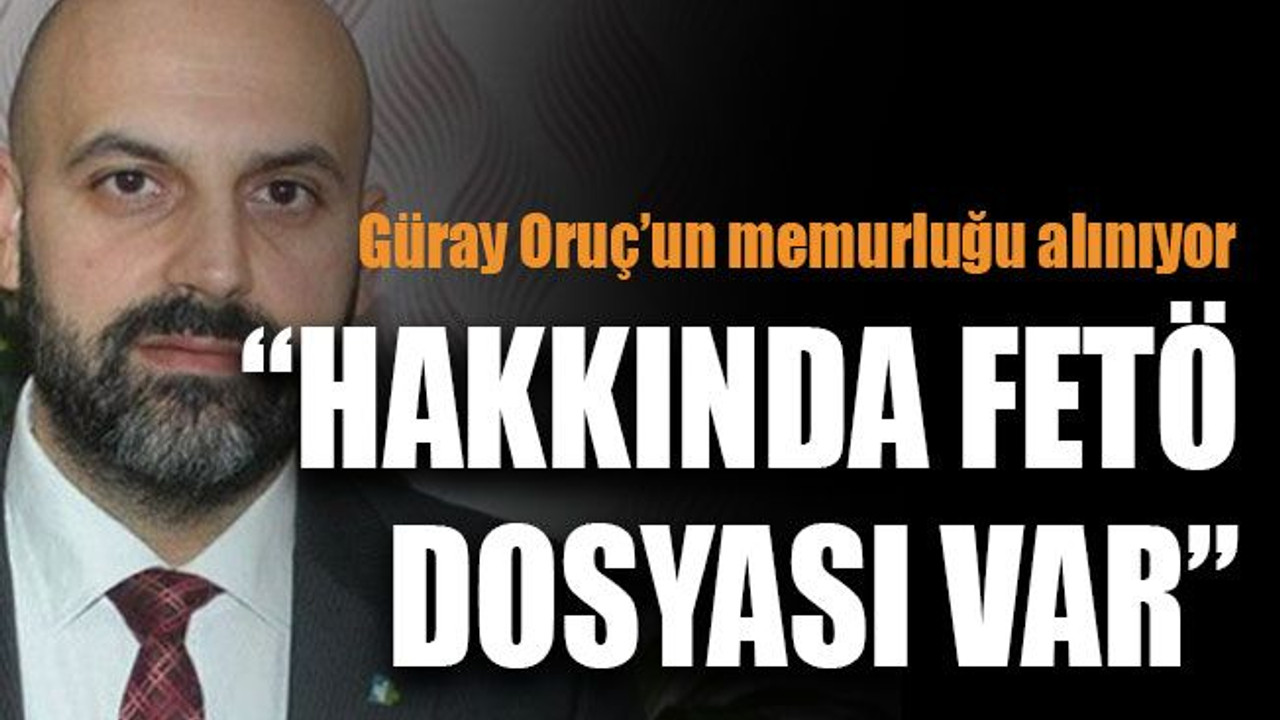Güray Oruç'un memurluğu alınıyor “Hakkında FETÖ dosyası var”