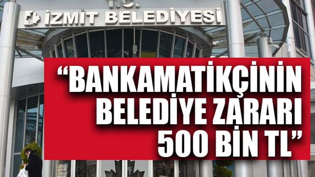 “Bankamatikçinin belediyeye zararı 500 bin TL”