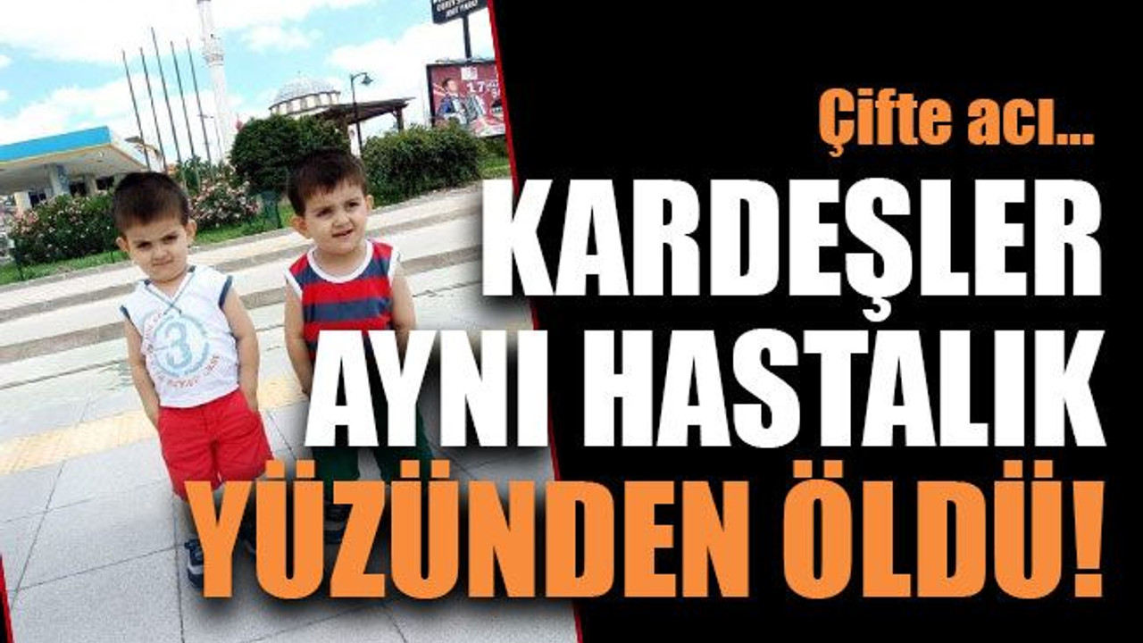 Çifte acı… Kardeşler aynı hastalık yüzünden öldü!