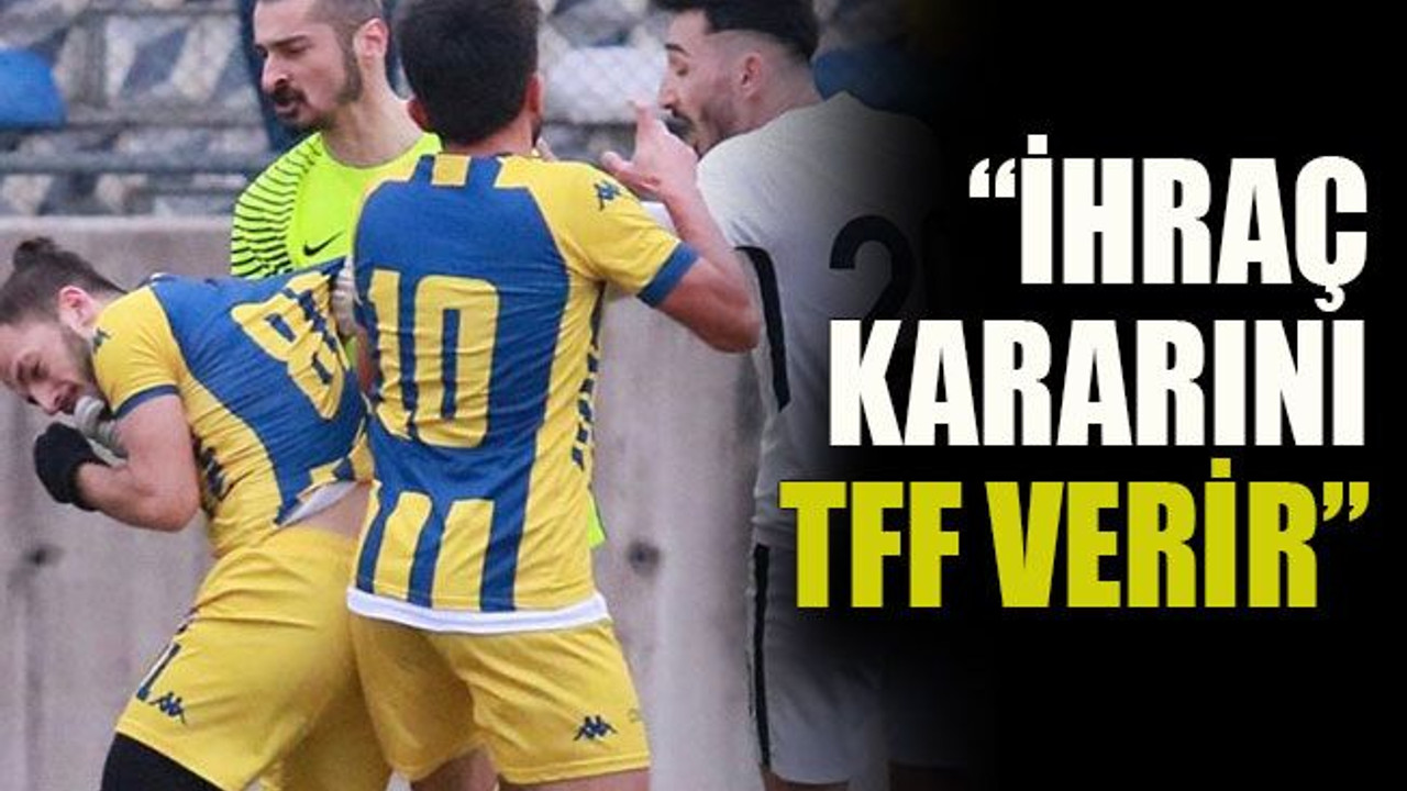 “İhraç kararını TFF verir”