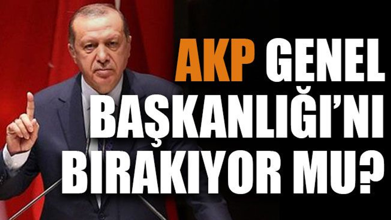 AKP Genel Başkanlığı’nı bırakıyor mu?