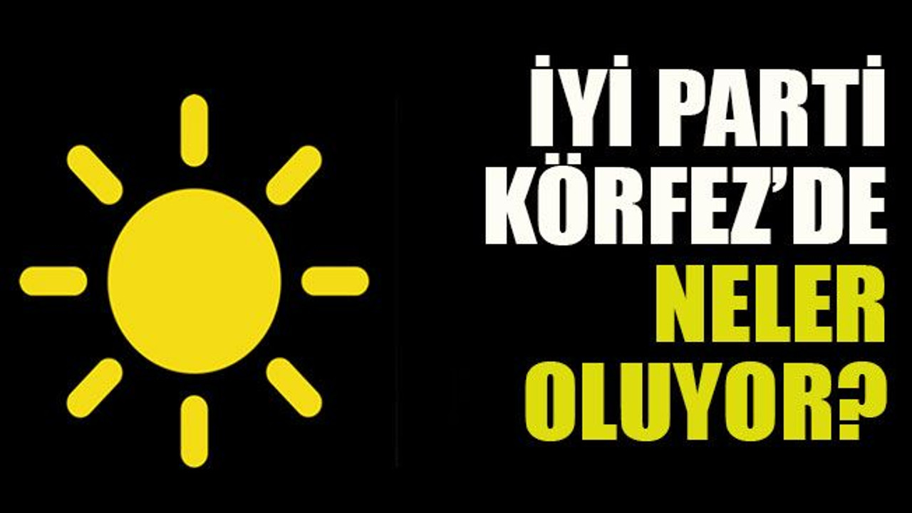 İYİ Parti Körfez’de neler oluyor?
