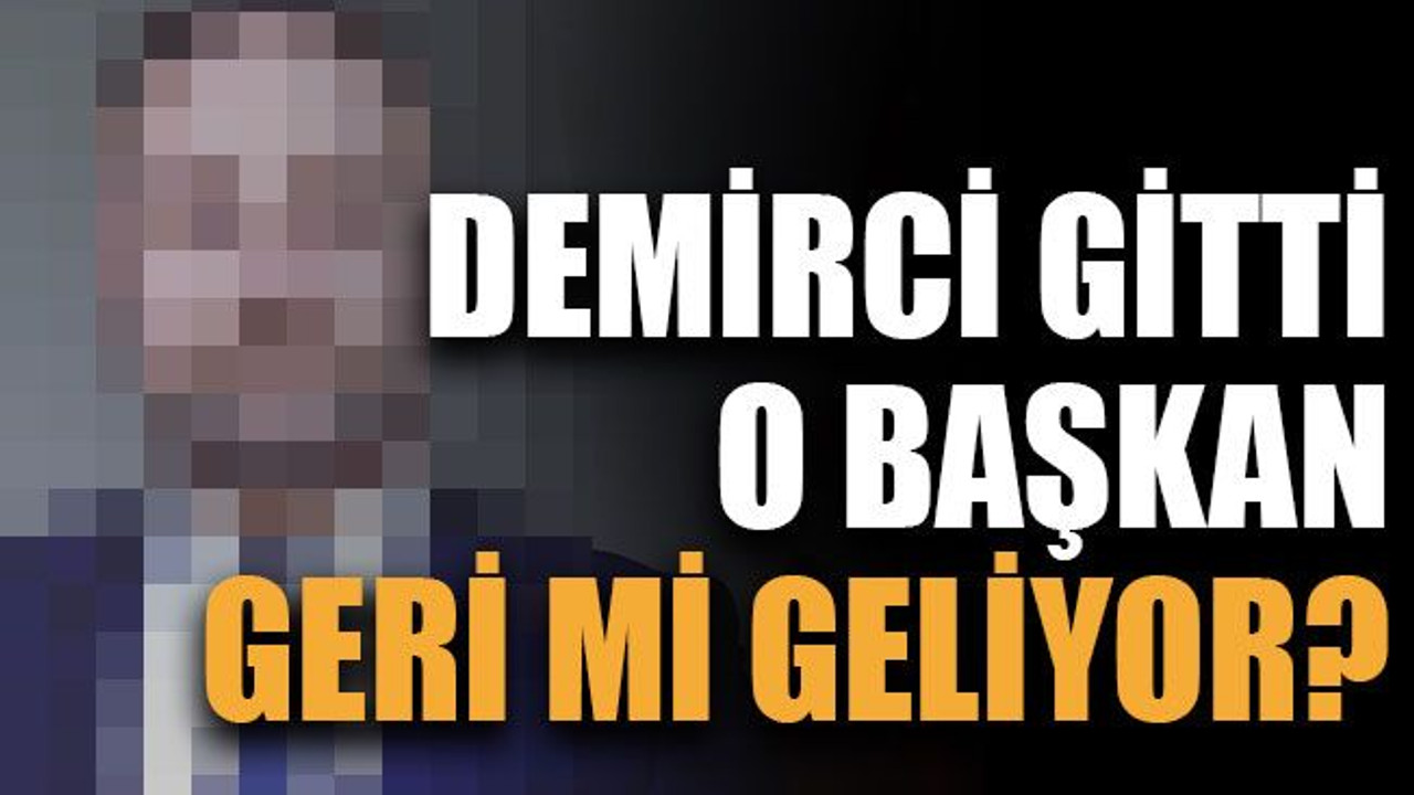 Demirci gitti o başkan geri mi geliyor?