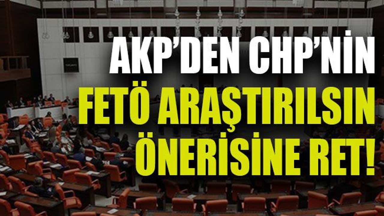 AKP’den CHP’nin FETÖ araştırılsın önerisine ret!