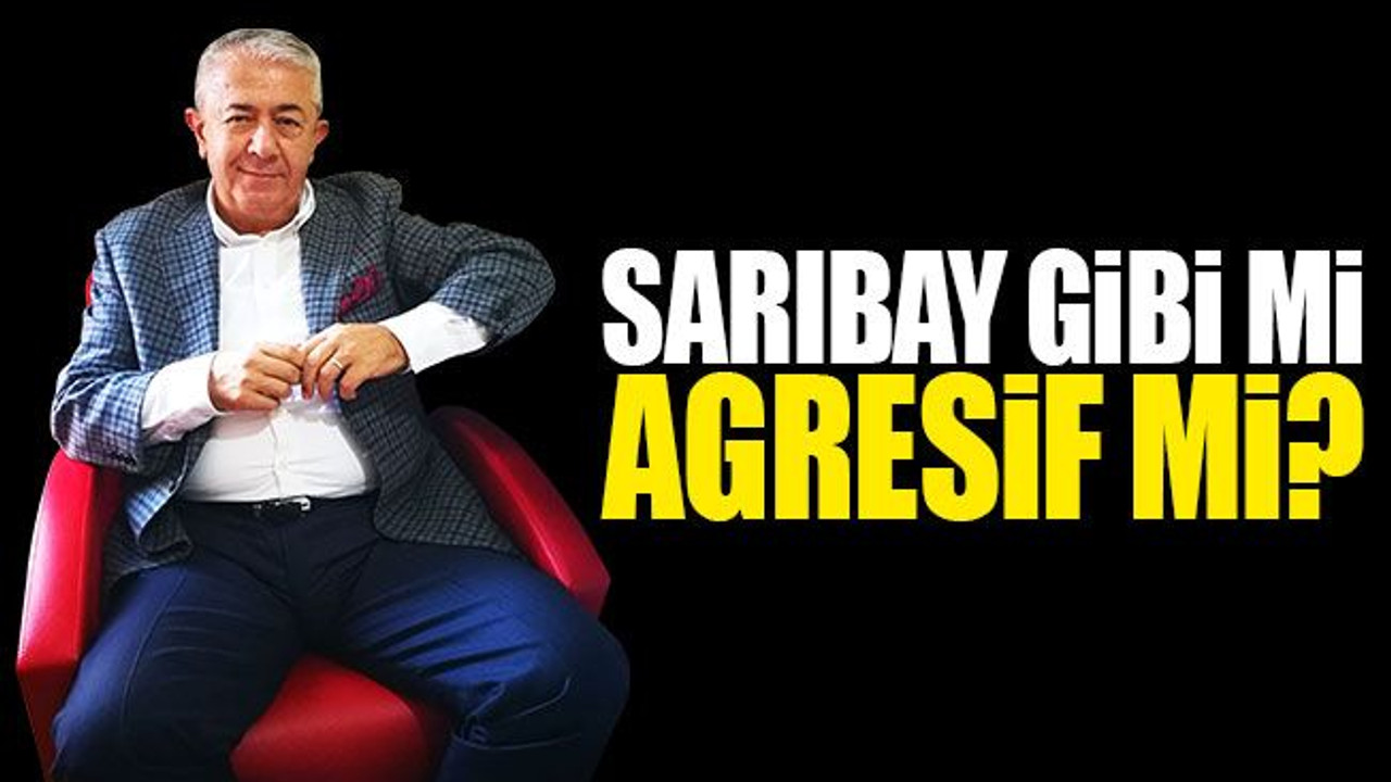 Sarıbay gibi mi, agresif mi?
