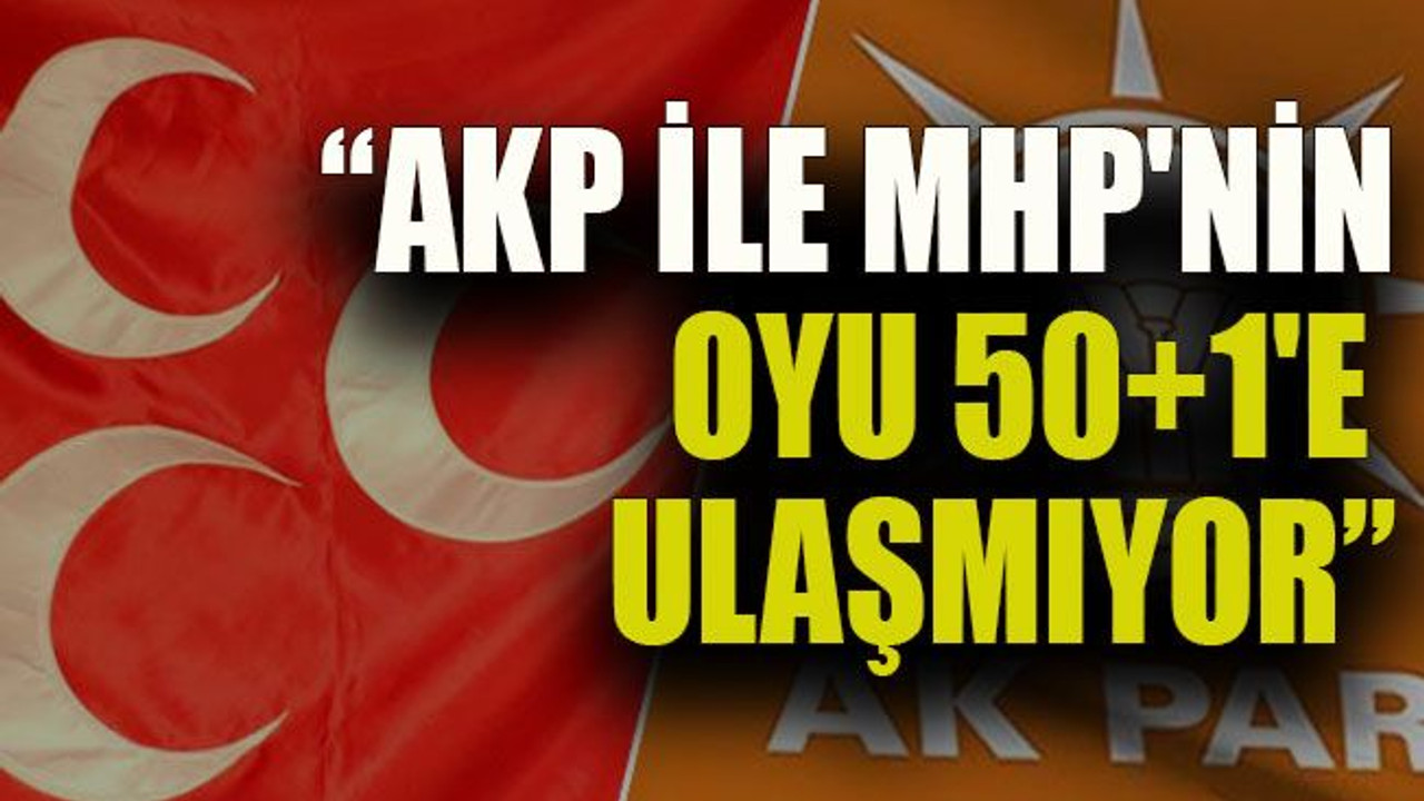 “AKP ile MHP'nin oyu 50+1'e ulaşmıyor”