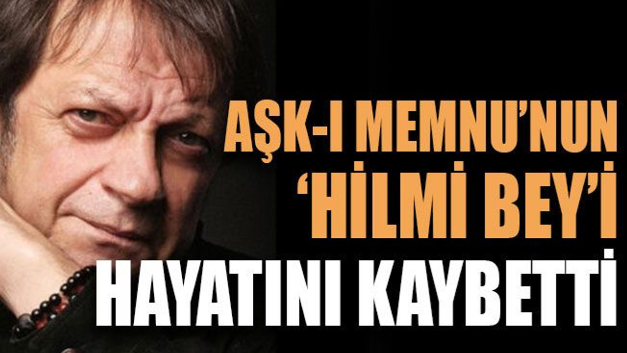 Aşk-I Memnu’nun ‘Hilmi Bey’i hayatını kaybetti