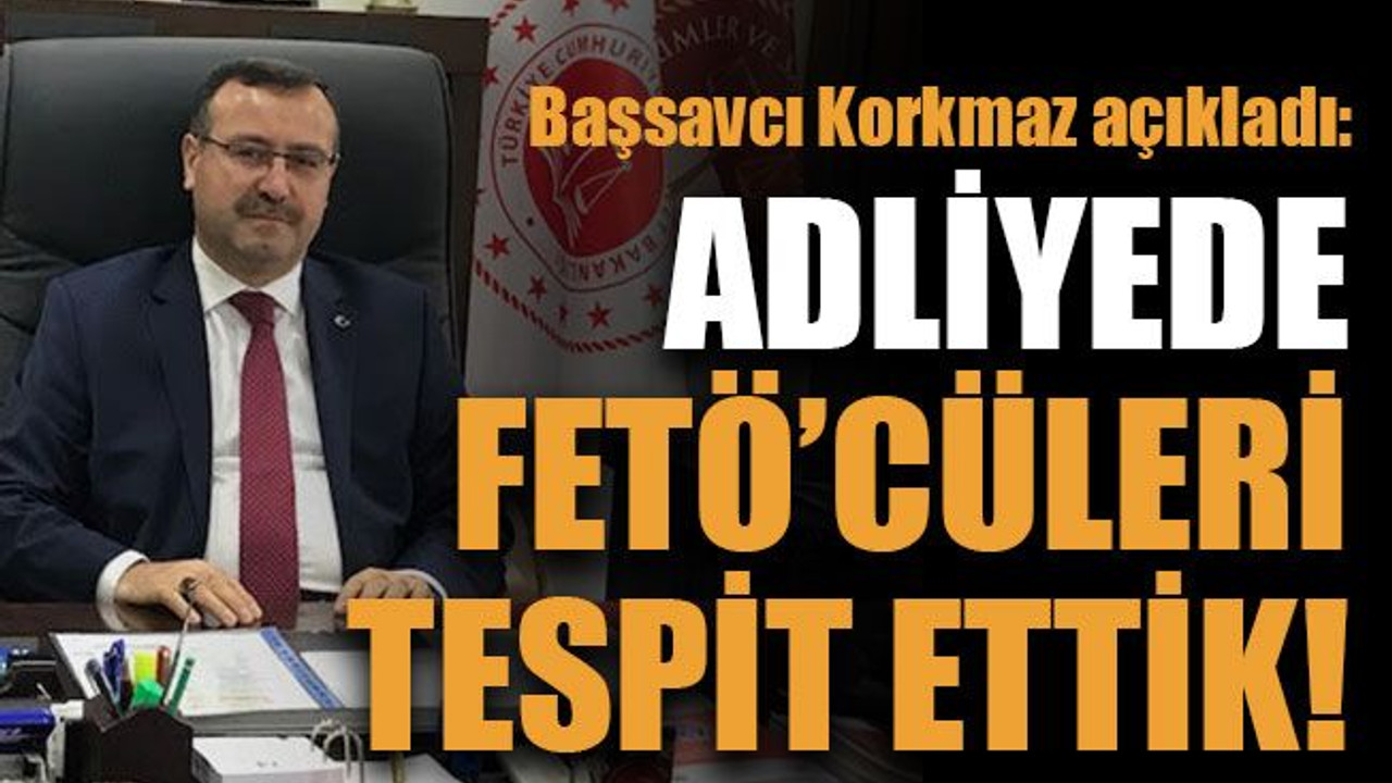 Başsavcı Korkmaz açıkladı: Adliyede FETÖ’cüleri tespit ettik!