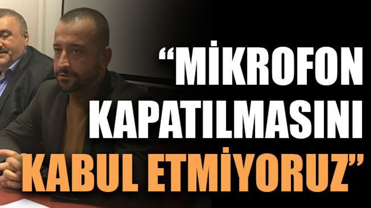 “Mikrofon kapatılmasını kabul etmiyoruz”