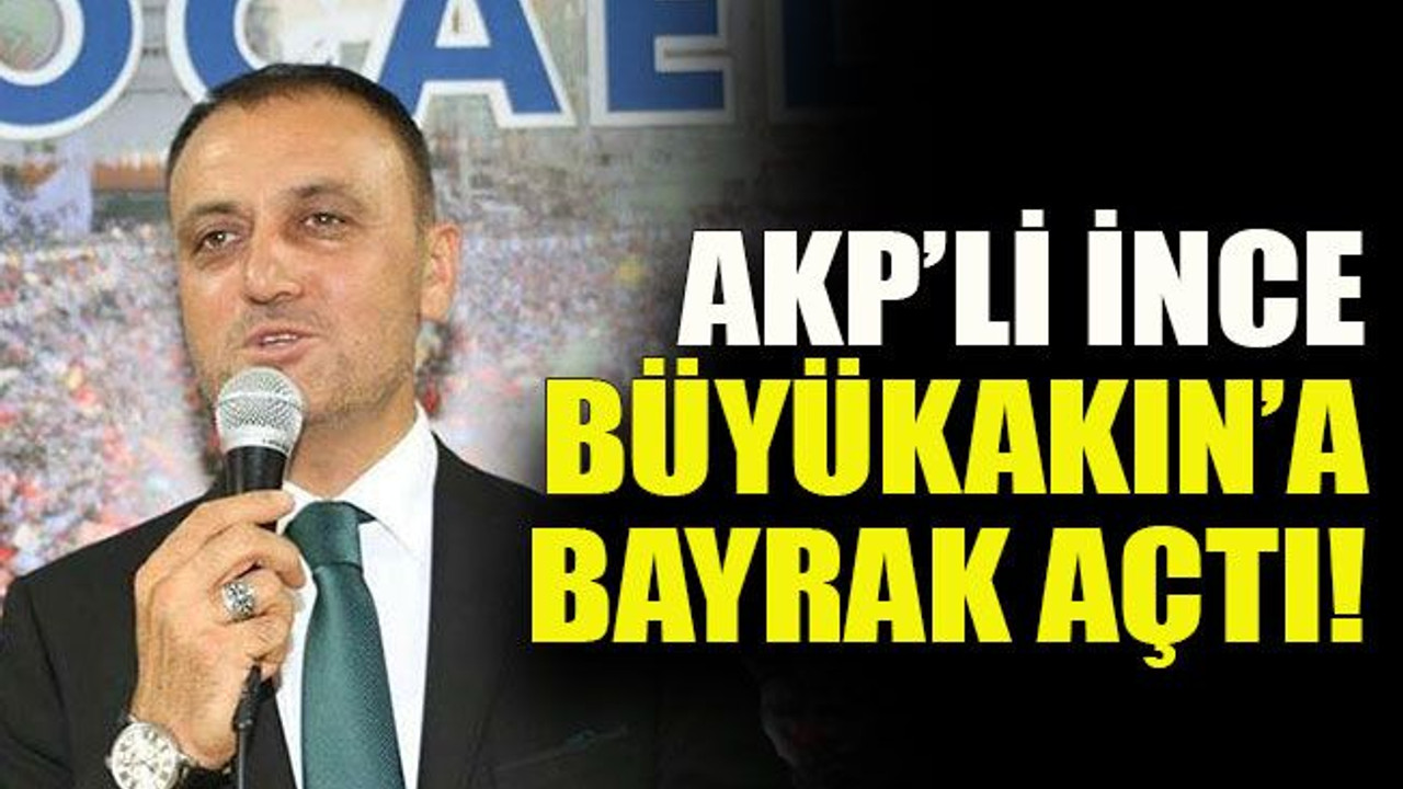 AKP’li İnce Büyükakın’a bayrak açtı!