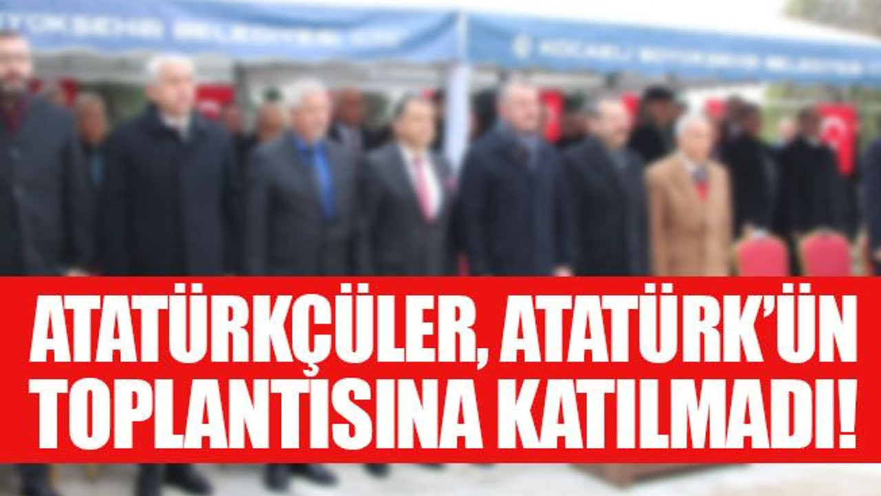 Atatürkçüler, Atatürk’ün toplantısına katılmadı!
