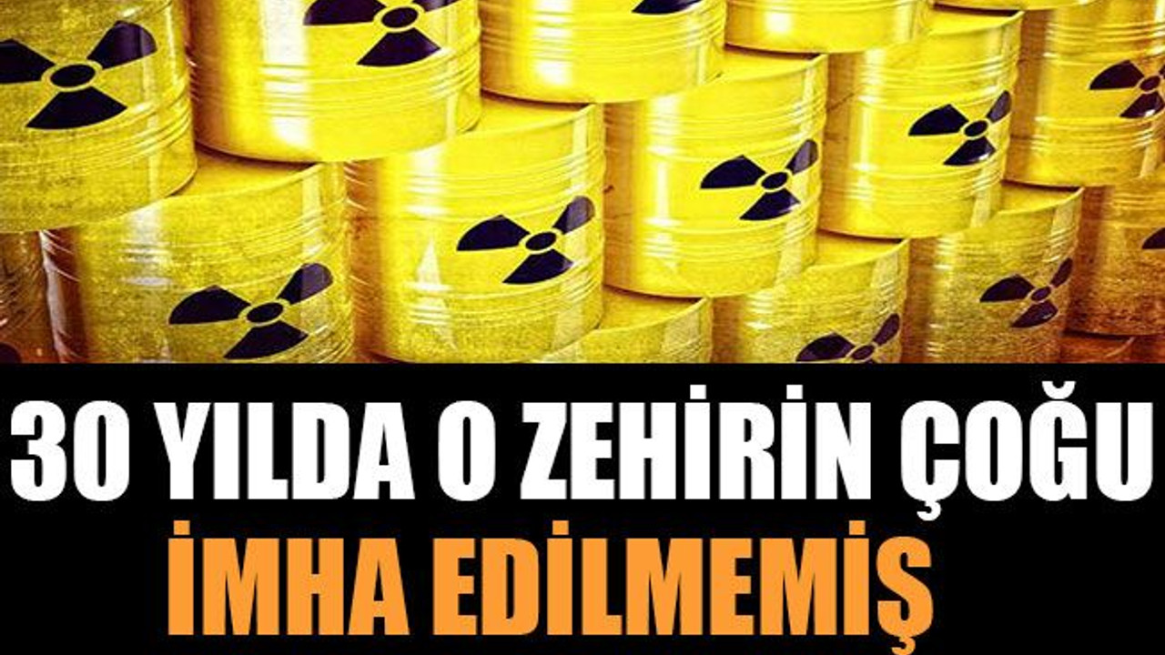 30 yılda o zehirin çoğu imha edilmemiş