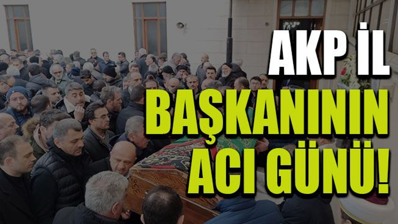 AKP İl Başkanının acı günü!