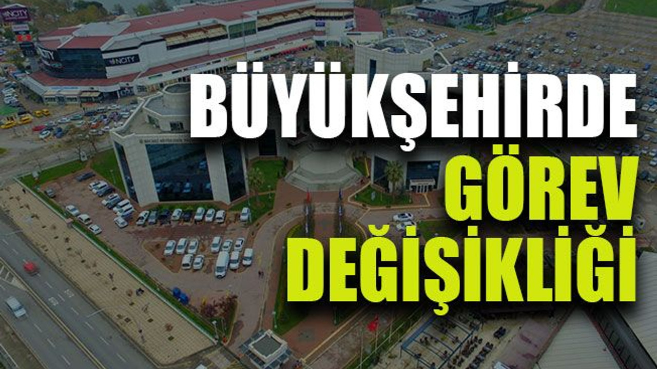 Büyükşehirde görev değişikliği