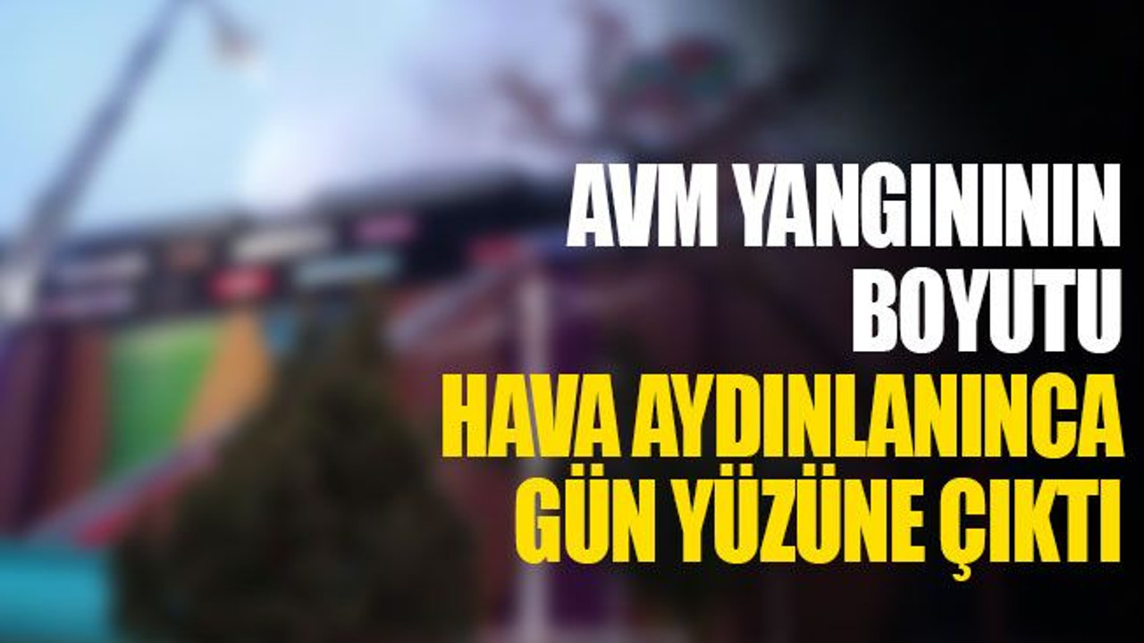 AVM yangınının boyutu, hava aydınlanınca gün yüzüne çıktı