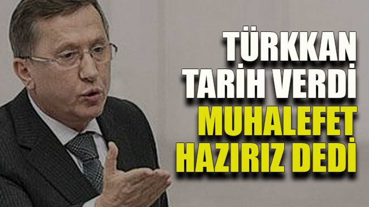 Türkkan tarih verdi muhalefet hazırız dedi