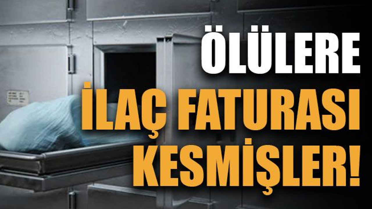 Ölülere ilaç faturası kesmişler!