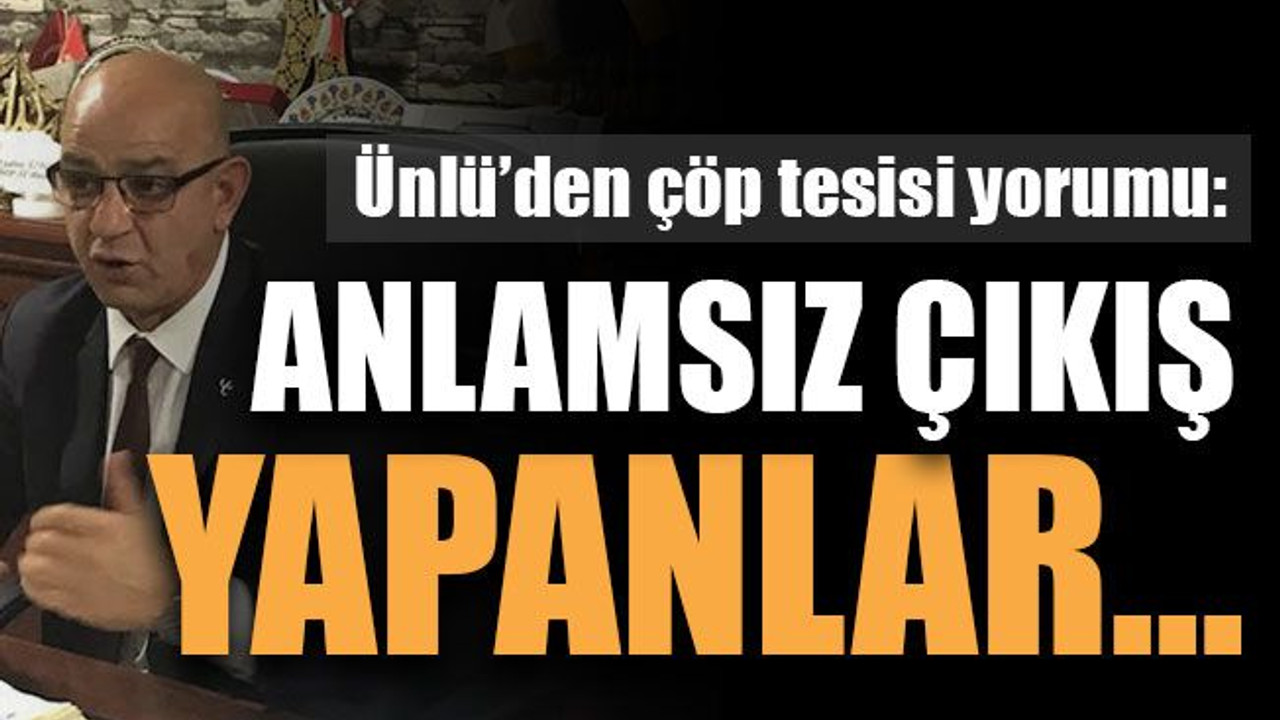 Ünlü’den çöp tesisi yorumu: Anlamsız çıkış yapanlar...