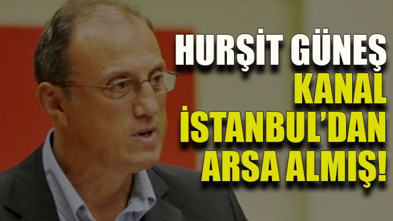Hurşit Güneş Kanal İstanbul’dan arsa almış!