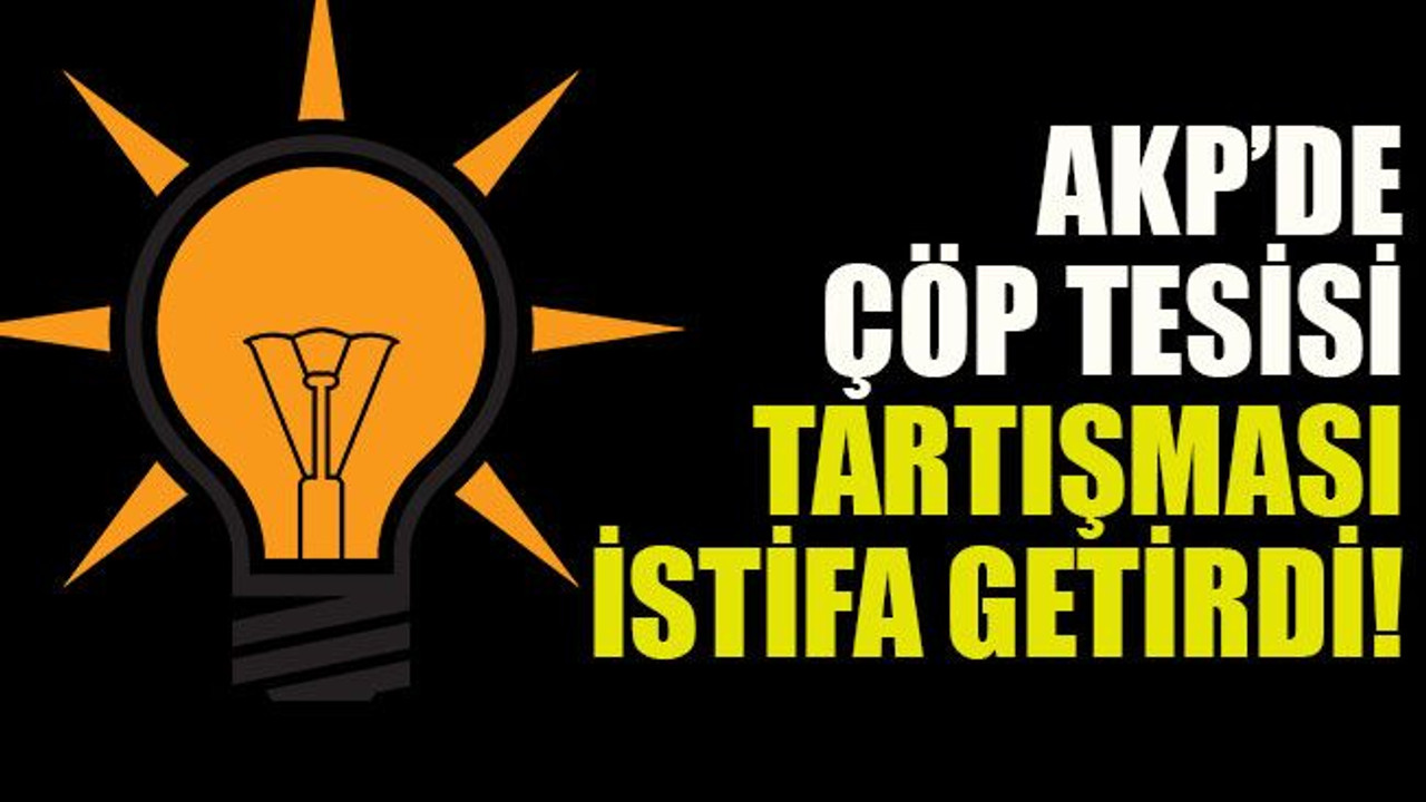 AKP’de çöp tesisi tartışması istifa getirdi!