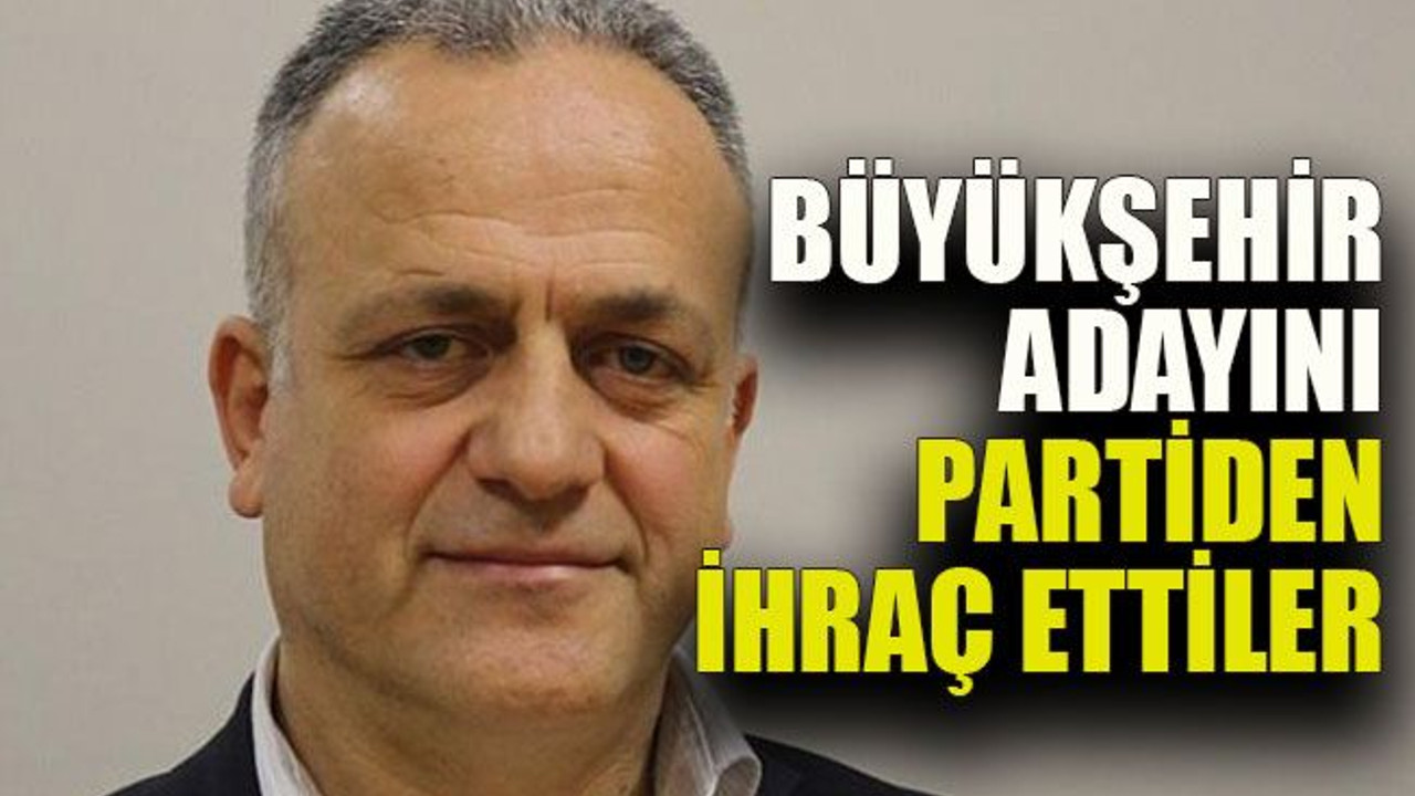 Büyükşehir adayını partiden ihraç ettiler