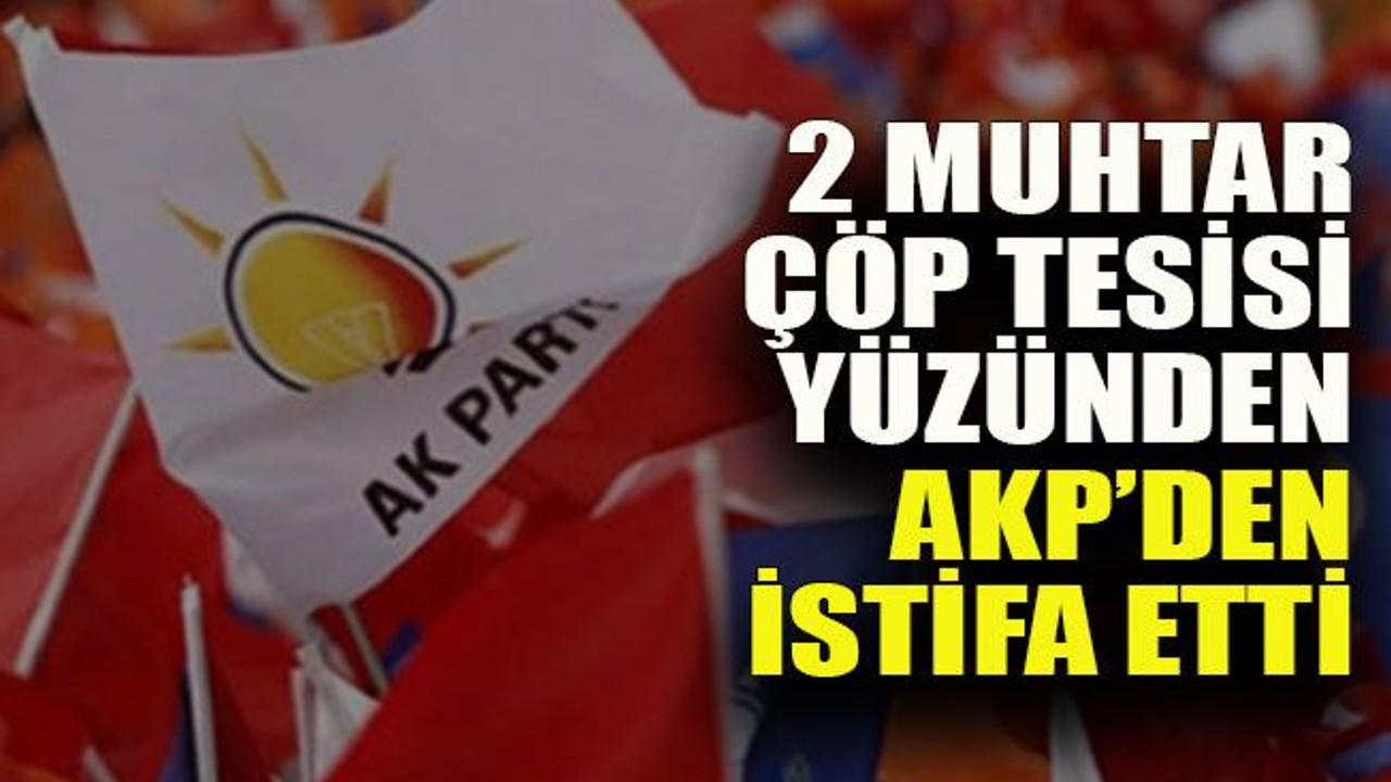 2 muhtar çöp tesisi yüzünden AKP’den istifa etti