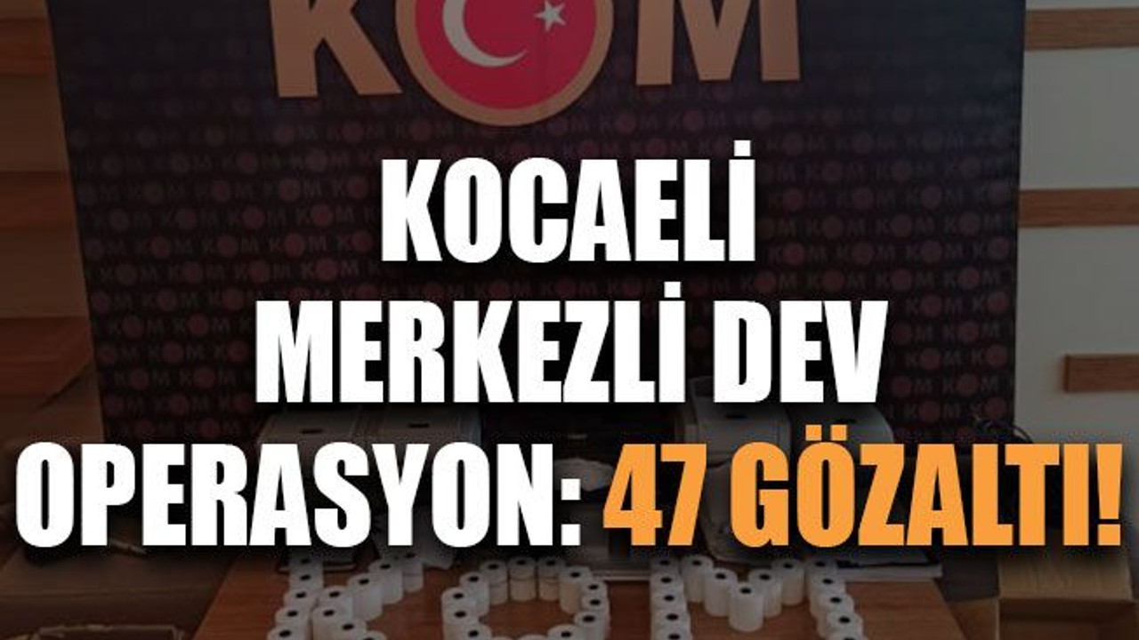 Kocaeli merkezli dev operasyon: 47 gözaltı!