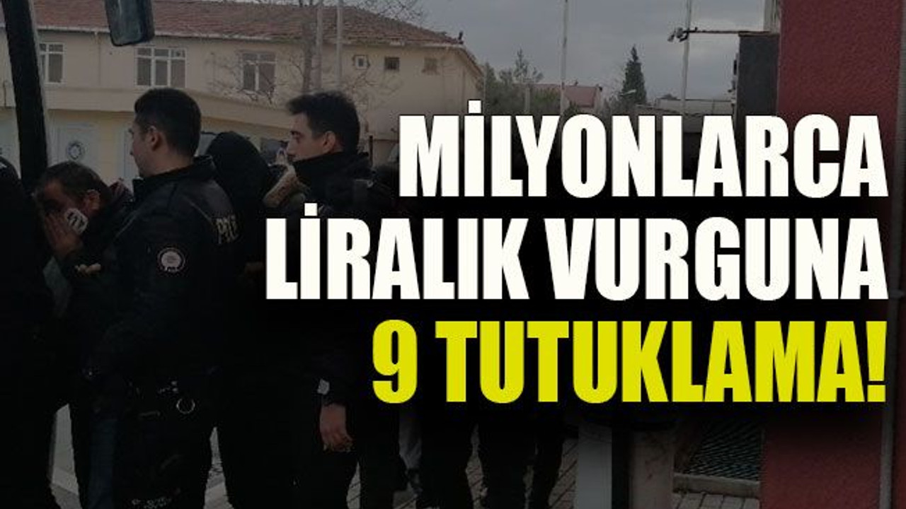 Milyonlarca liralık vurguna 9 tutuklama!