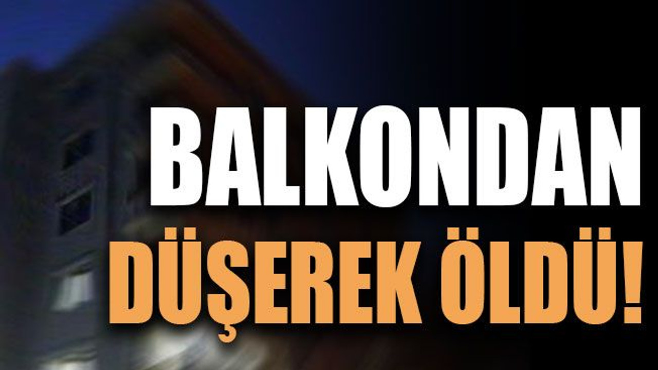 Balkondan düşerek öldü!