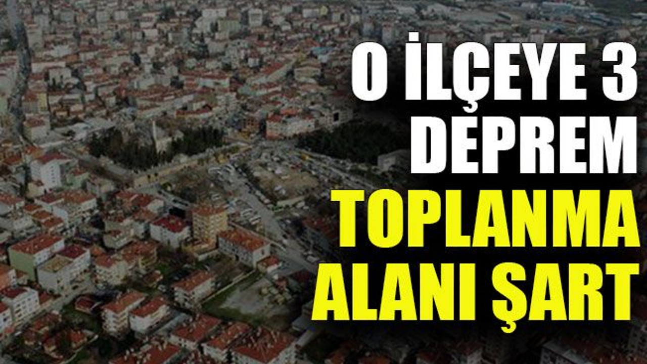 O ilçeye 3 deprem toplanma alanı şart