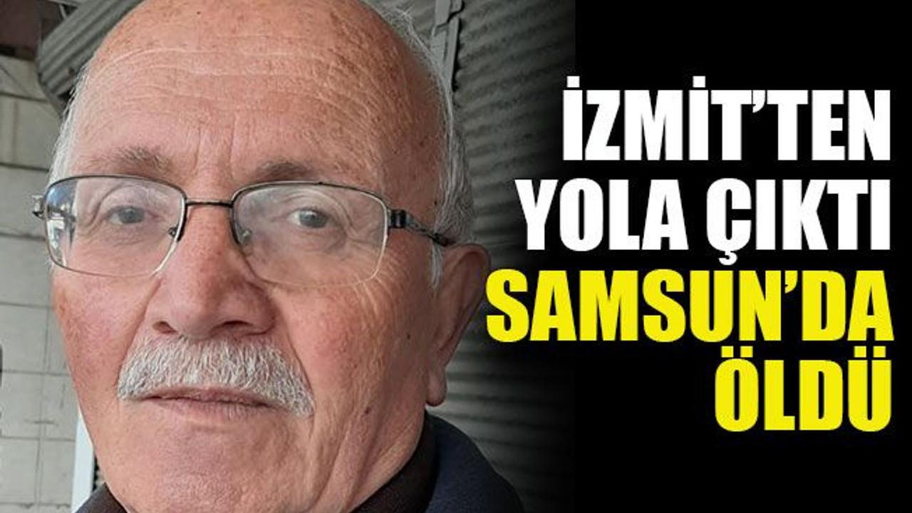 İzmit’ten yola çıktı Samsun’da öldü
