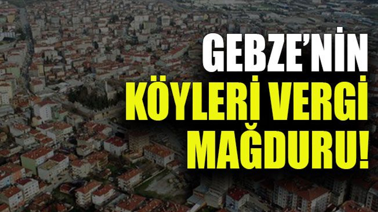 Gebze’nin köyleri vergi mağduru!