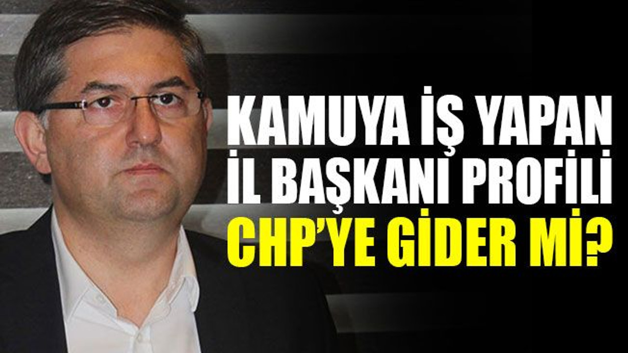 Kamuya iş yapan il başkanı profili, CHP’ye gider mi?