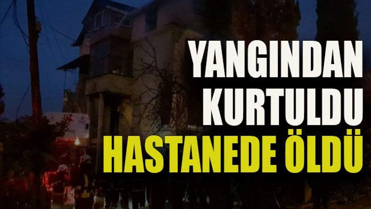 Yangından kurtuldu hastanede öldü