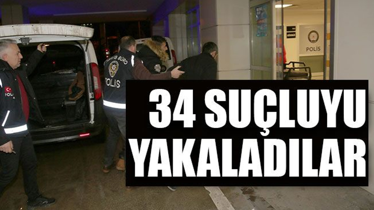 34 suçluyu yakaladılar!